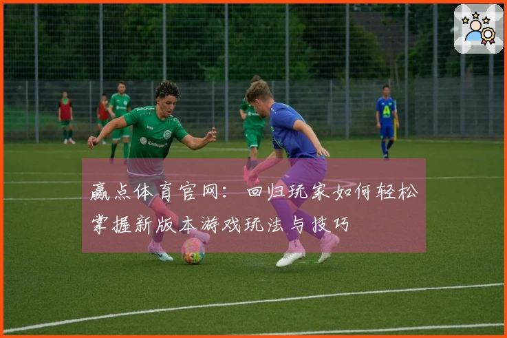 赢点体育官网：回归玩家如何轻松掌握新版本游戏玩法与技巧
