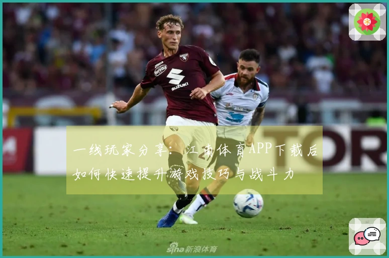 一线玩家分享：江南体育APP下载后如何快速提升游戏技巧与战斗力