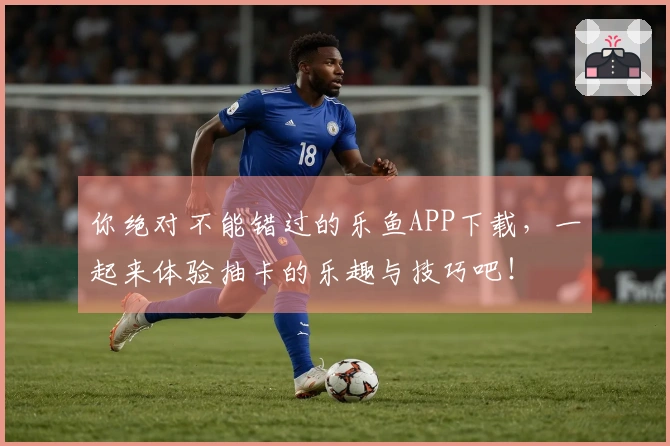 你绝对不能错过的乐鱼APP下载，一起来体验抽卡的乐趣与技巧吧！