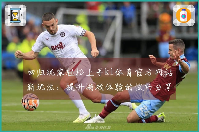 回归玩家轻松上手k1体育官方网站新玩法，提升游戏体验的技巧分享