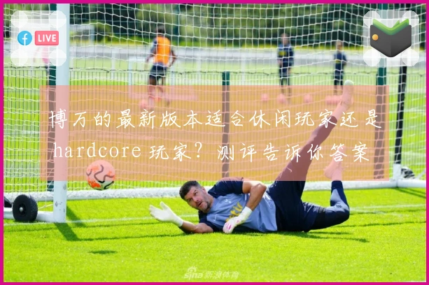 博万的最新版本适合休闲玩家还是 hardcore 玩家？测评告诉你答案！