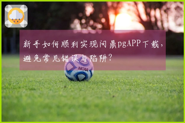 新手如何顺利实现问鼎pgAPP下载，避免常见错误与陷阱？