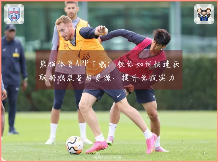 熊猫体育APP下载：教你如何快速获取游戏装备与资源，提升竞技实力不再难