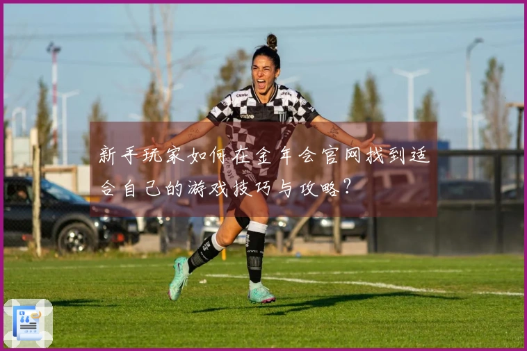 新手玩家如何在金年会官网找到适合自己的游戏技巧与攻略？