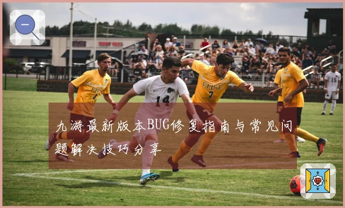 九游最新版本BUG修复指南与常见问题解决技巧分享