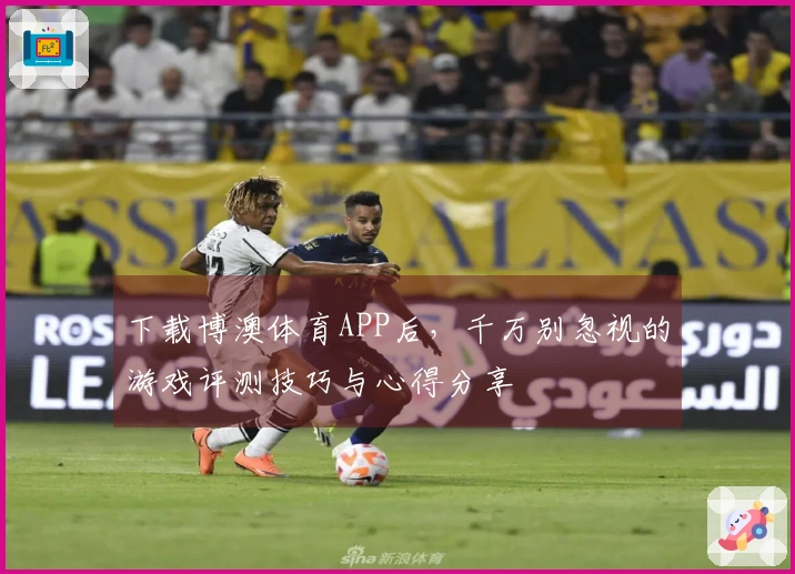 下载博澳体育APP后，千万别忽视的游戏评测技巧与心得分享