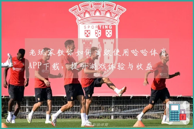 老玩家教你如何高效使用哈哈体育APP下载，提升游戏体验与收益