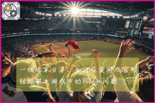 一线玩家分享：如何在爱游戏官网轻松解决游戏中的BUG和问题