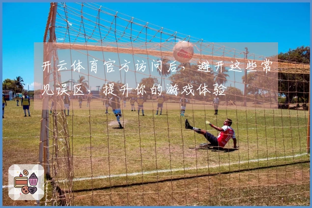 开云体育官方访问后，避开这些常见误区，提升你的游戏体验
