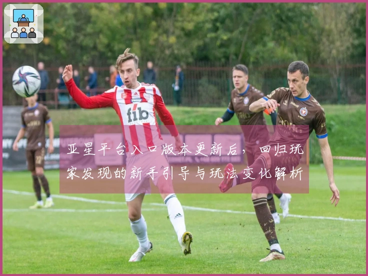 亚星平台入口版本更新后，回归玩家发现的新手引导与玩法变化解析