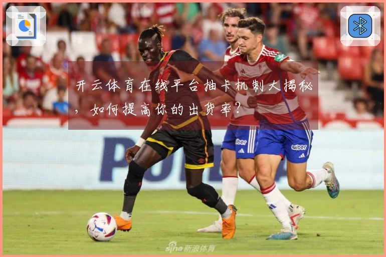 开云体育在线平台抽卡机制大揭秘，如何提高你的出货率？