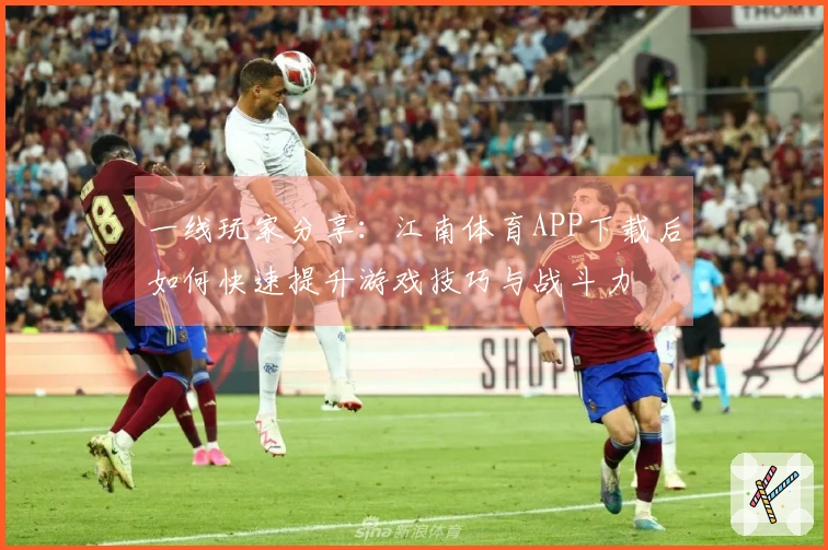 一线玩家分享：江南体育APP下载后如何快速提升游戏技巧与战斗力