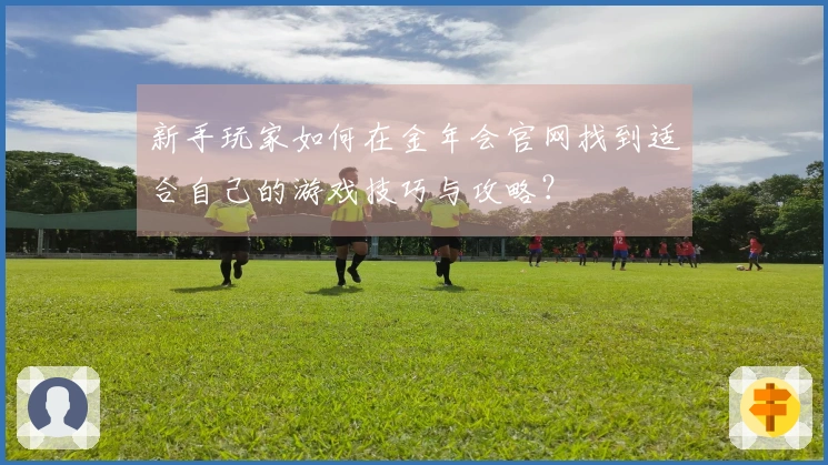 新手玩家如何在金年会官网找到适合自己的游戏技巧与攻略？