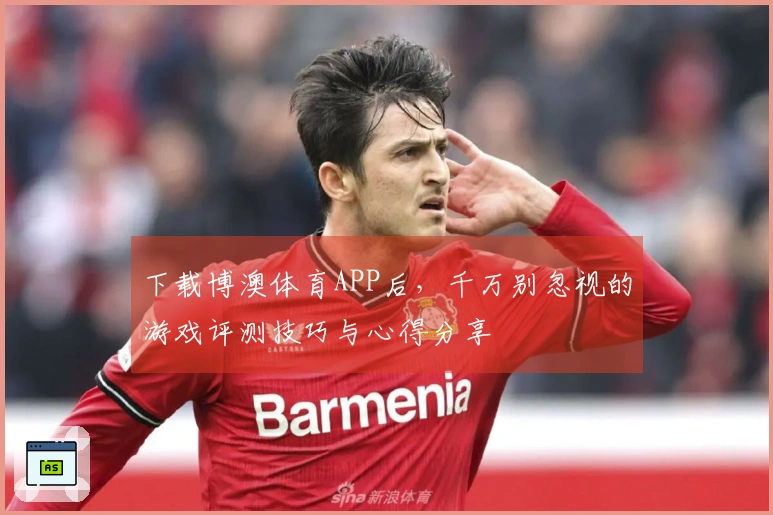 下载博澳体育APP后，千万别忽视的游戏评测技巧与心得分享