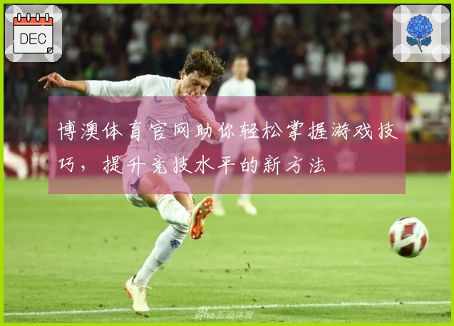 博澳体育官网助你轻松掌握游戏技巧，提升竞技水平的新方法