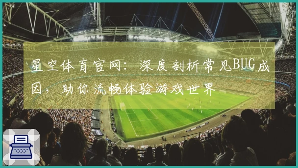 星空体育官网：深度剖析常见BUG成因，助你流畅体验游戏世界