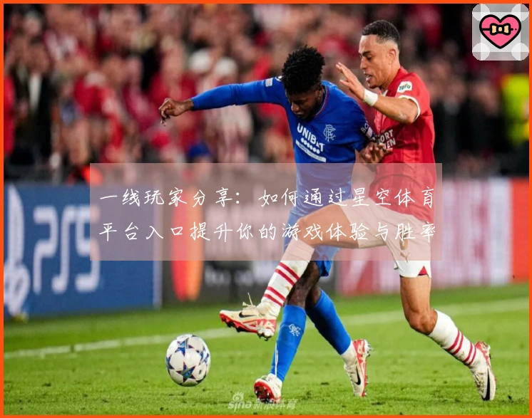 一线玩家分享：如何通过星空体育平台入口提升你的游戏体验与胜率