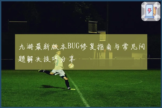 九游最新版本BUG修复指南与常见问题解决技巧分享