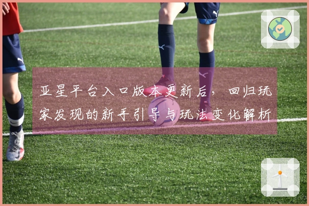 亚星平台入口版本更新后，回归玩家发现的新手引导与玩法变化解析