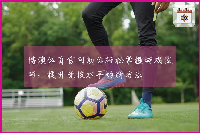 博澳体育官网助你轻松掌握游戏技巧，提升竞技水平的新方法