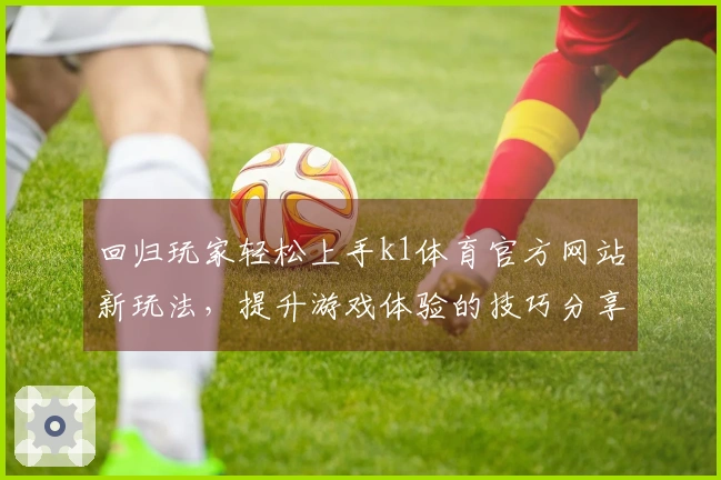 回归玩家轻松上手k1体育官方网站新玩法，提升游戏体验的技巧分享