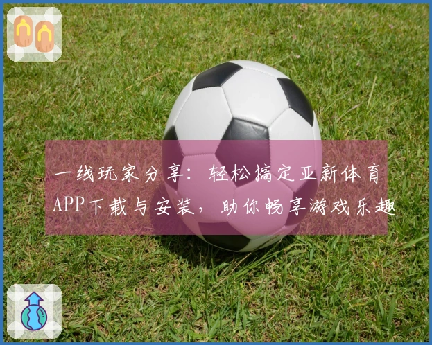 一线玩家分享：轻松搞定亚新体育APP下载与安装，助你畅享游戏乐趣