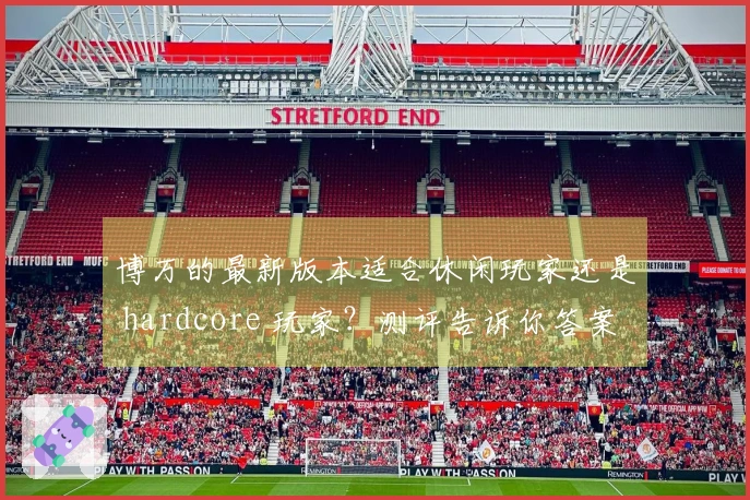 博万的最新版本适合休闲玩家还是 hardcore 玩家？测评告诉你答案！