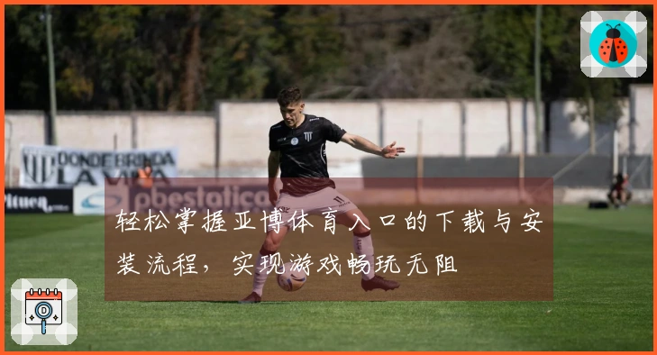 轻松掌握亚博体育入口的下载与安装流程，实现游戏畅玩无阻