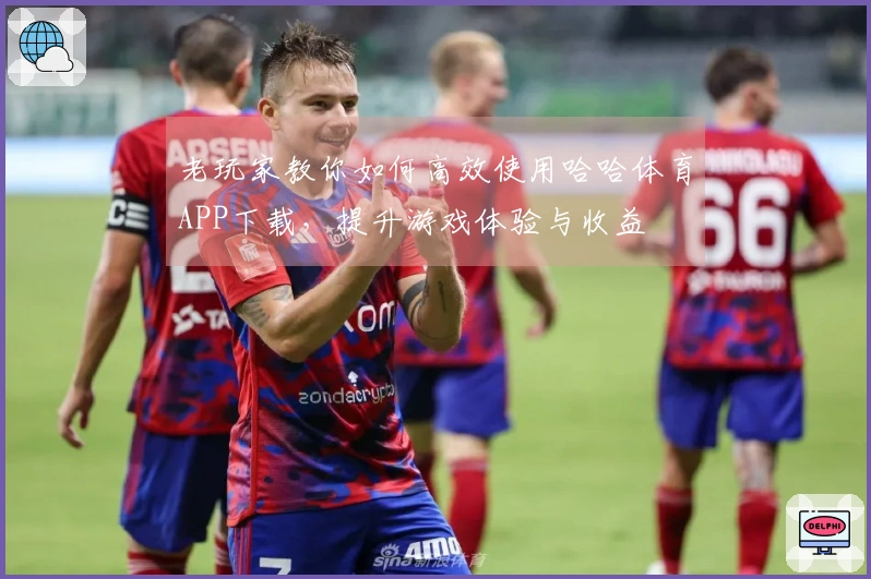 老玩家教你如何高效使用哈哈体育APP下载，提升游戏体验与收益